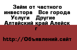 Займ от частного инвестора - Все города Услуги » Другие   . Алтайский край,Алейск г.